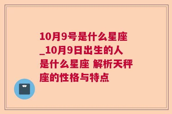 10月9号是什么星座_10月9日出生的人是什么星座 解析天秤座的性格与特点