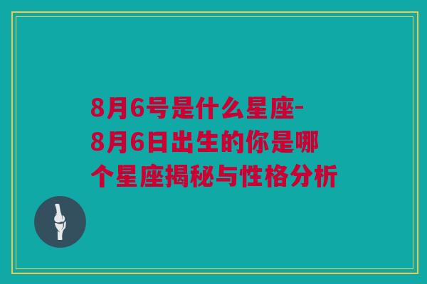 8月6号是什么星座-8月6日出生的你是哪个星座揭秘与性格分析