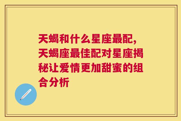 天蝎和什么星座最配,天蝎座最佳配对星座揭秘让爱情更加甜蜜的组合分析