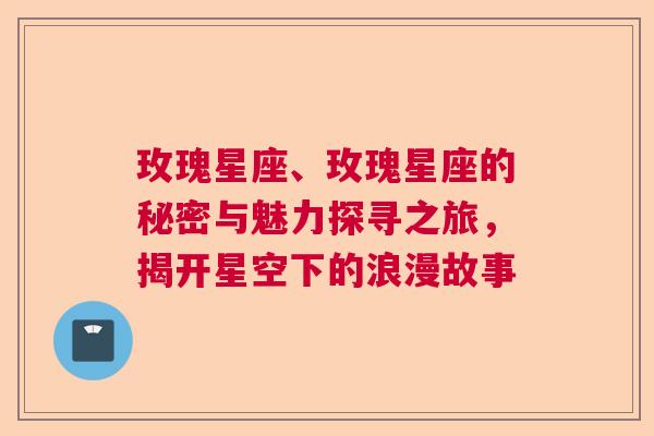 玫瑰星座、玫瑰星座的秘密与魅力探寻之旅，揭开星空下的浪漫故事