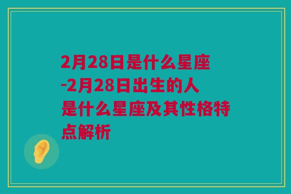 2月28日是什么星座-2月28日出生的人是什么星座及其性格特点解析