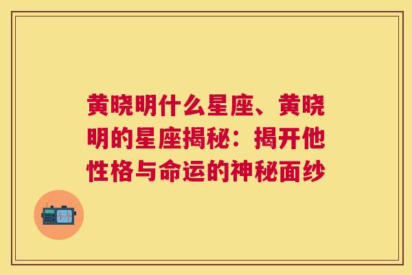 黄晓明什么星座、黄晓明的星座揭秘：揭开他性格与命运的神秘面纱