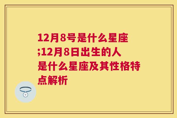 12月8号是什么星座;12月8日出生的人是什么星座及其性格特点解析