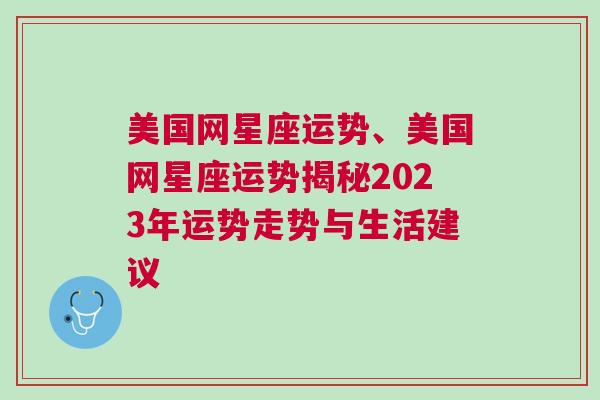 美国网星座运势、美国网星座运势揭秘2023年运势走势与生活建议