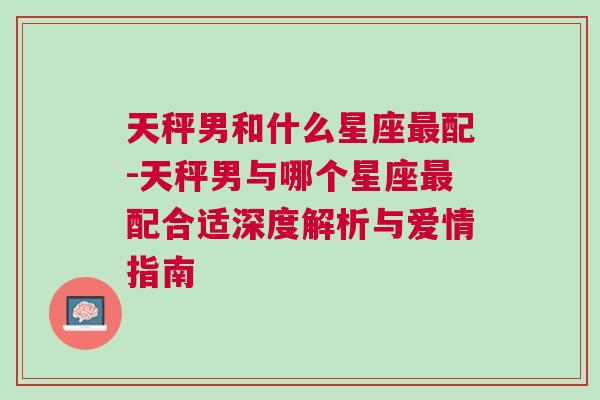 天秤男和什么星座最配-天秤男与哪个星座最配合适深度解析与爱情指南