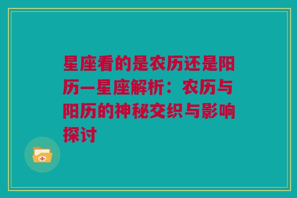 星座看的是农历还是阳历—星座解析：农历与阳历的神秘交织与影响探讨