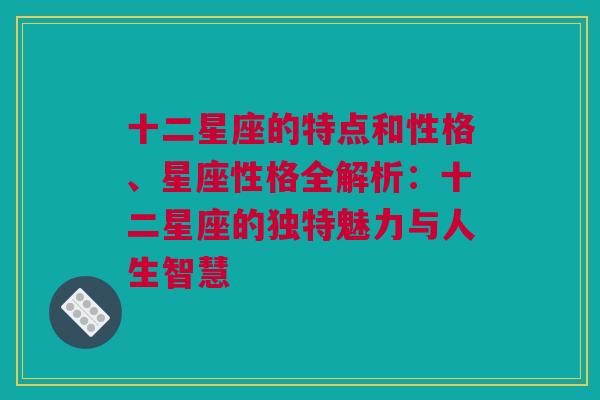 十二星座的特点和性格、星座性格全解析：十二星座的独特魅力与人生智慧