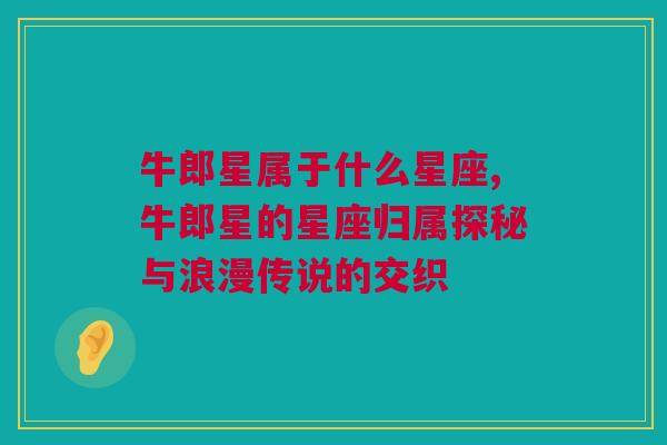 牛郎星属于什么星座,牛郎星的星座归属探秘与浪漫传说的交织