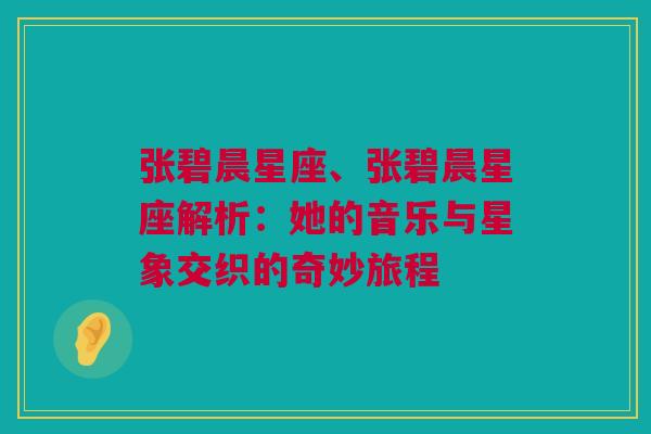 张碧晨星座、张碧晨星座解析：她的音乐与星象交织的奇妙旅程