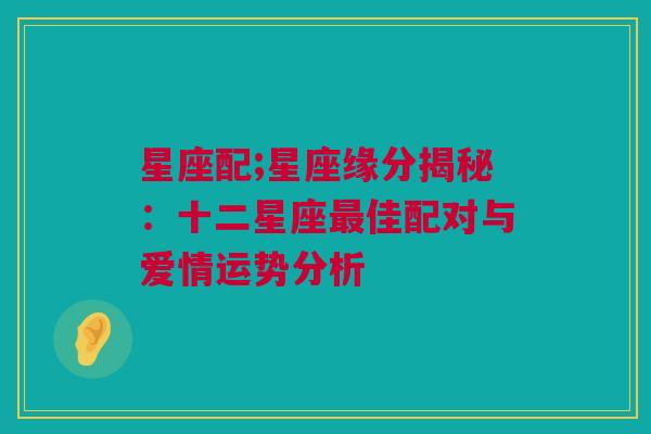 星座配;星座缘分揭秘：十二星座最佳配对与爱情运势分析