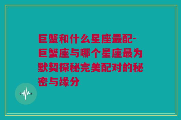 巨蟹和什么星座最配-巨蟹座与哪个星座最为默契探秘完美配对的秘密与缘分