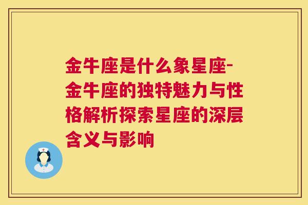 金牛座是什么象星座-金牛座的独特魅力与性格解析探索星座的深层含义与影响