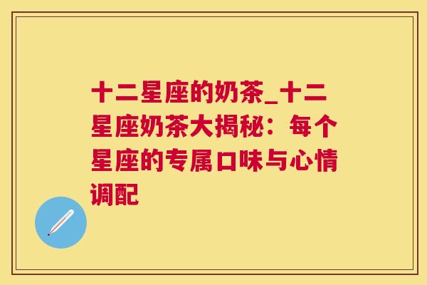 十二星座的奶茶_十二星座奶茶大揭秘：每个星座的专属口味与心情调配