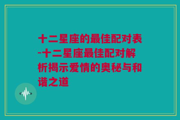 十二星座的最佳配对表-十二星座最佳配对解析揭示爱情的奥秘与和谐之道