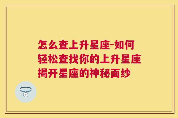 怎么查上升星座-如何轻松查找你的上升星座揭开星座的神秘面纱