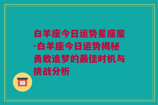 白羊座今日运势星座屋-白羊座今日运势揭秘勇敢追梦的最佳时机与挑战分析