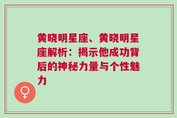 黄晓明星座、黄晓明星座解析：揭示他成功背后的神秘力量与个性魅力