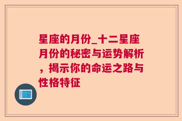 星座的月份_十二星座月份的秘密与运势解析，揭示你的命运之路与性格特征