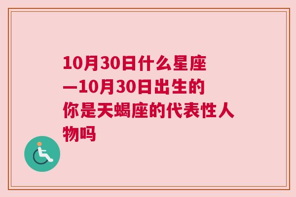 10月30日什么星座—10月30日出生的你是天蝎座的代表性人物吗