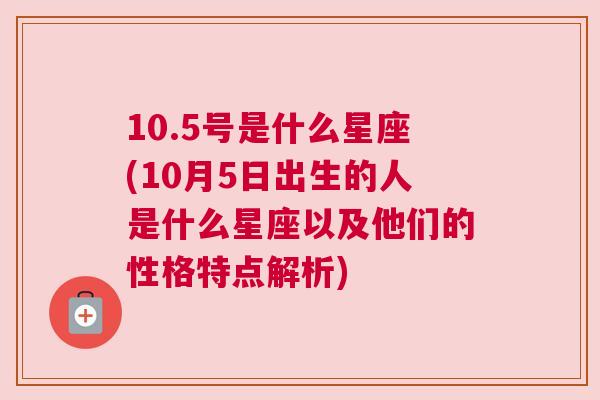 10.5号是什么星座(10月5日出生的人是什么星座以及他们的性格特点解析)