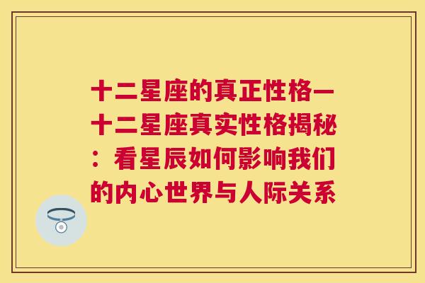 十二星座的真正性格—十二星座真实性格揭秘：看星辰如何影响我们的内心世界与人际关系