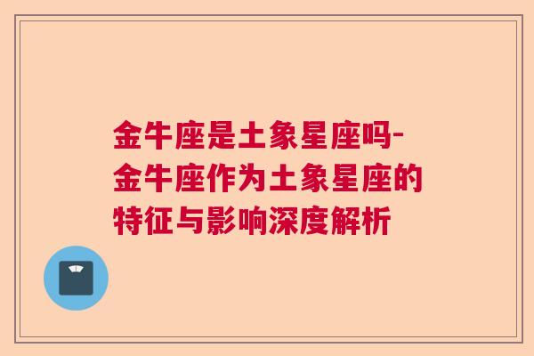 金牛座是土象星座吗-金牛座作为土象星座的特征与影响深度解析