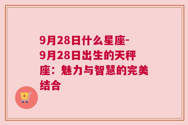 9月28日什么星座-9月28日出生的天秤座：魅力与智慧的完美结合