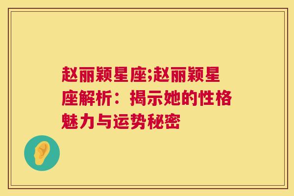 赵丽颖星座;赵丽颖星座解析：揭示她的性格魅力与运势秘密