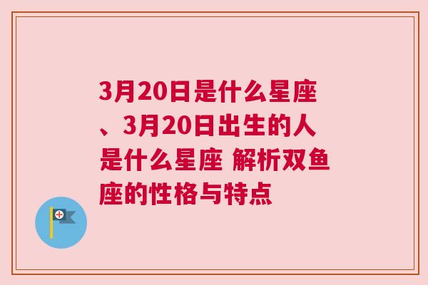 3月20日是什么星座、3月20日出生的人是什么星座 解析双鱼座的性格与特点