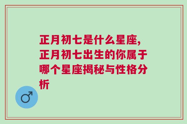 正月初七是什么星座,正月初七出生的你属于哪个星座揭秘与性格分析