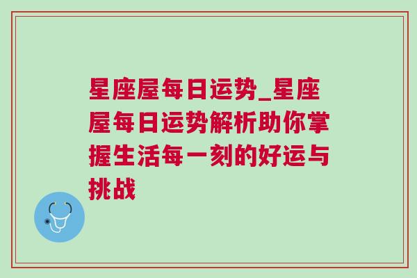 星座屋每日运势_星座屋每日运势解析助你掌握生活每一刻的好运与挑战