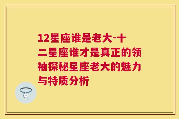 12星座谁是老大-十二星座谁才是真正的领袖探秘星座老大的魅力与特质分析