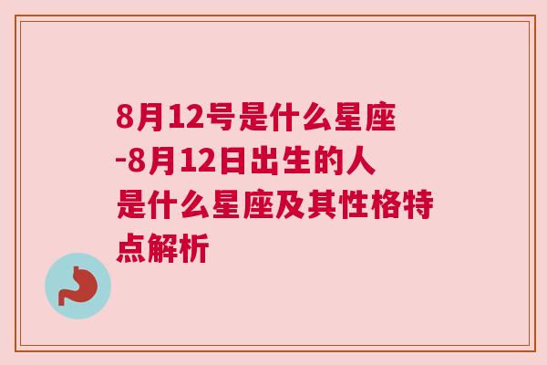 8月12号是什么星座-8月12日出生的人是什么星座及其性格特点解析