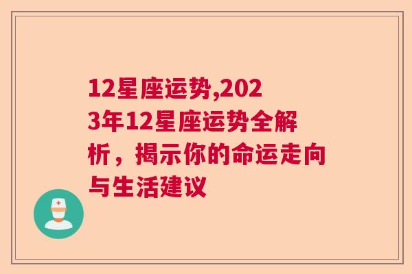 12星座运势,2023年12星座运势全解析，揭示你的命运走向与生活建议