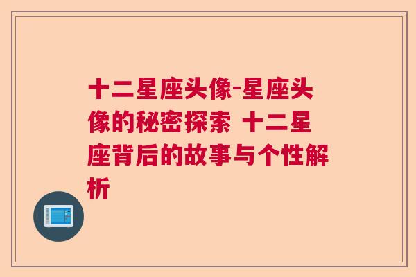 十二星座头像-星座头像的秘密探索 十二星座背后的故事与个性解析