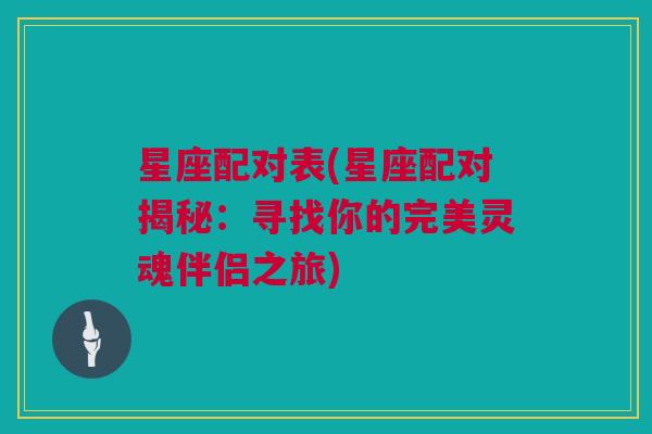 星座配对表(星座配对揭秘：寻找你的完美灵魂伴侣之旅)