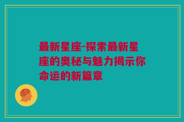 最新星座-探索最新星座的奥秘与魅力揭示你命运的新篇章