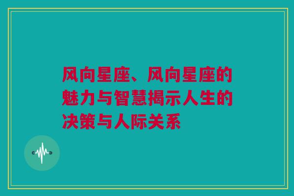 风向星座、风向星座的魅力与智慧揭示人生的决策与人际关系