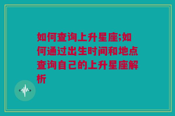 如何查询上升星座;如何通过出生时间和地点查询自己的上升星座解析