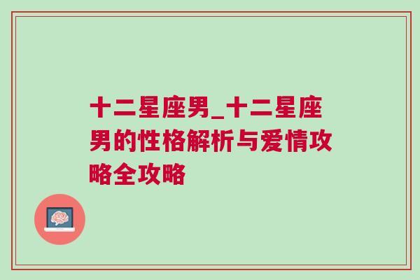 十二星座男_十二星座男的性格解析与爱情攻略全攻略