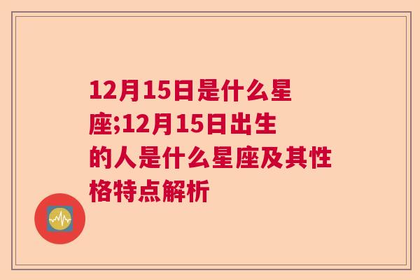 12月15日是什么星座;12月15日出生的人是什么星座及其性格特点解析