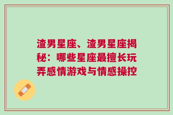 渣男星座、渣男星座揭秘：哪些星座最擅长玩弄感情游戏与情感操控