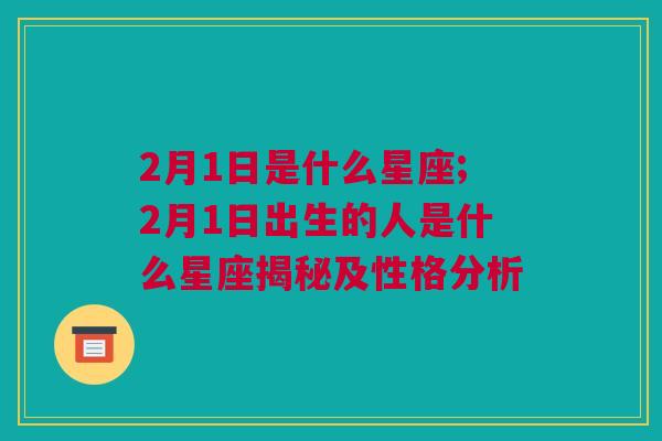 2月1日是什么星座;2月1日出生的人是什么星座揭秘及性格分析