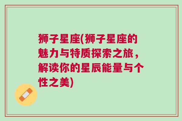 狮子星座(狮子星座的魅力与特质探索之旅，解读你的星辰能量与个性之美)