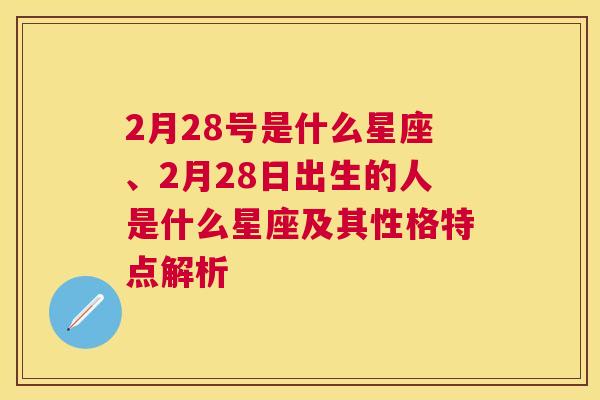 2月28号是什么星座、2月28日出生的人是什么星座及其性格特点解析