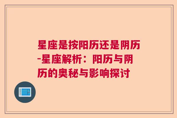 星座是按阳历还是阴历-星座解析：阳历与阴历的奥秘与影响探讨