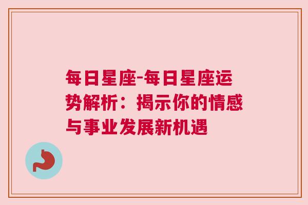 每日星座-每日星座运势解析：揭示你的情感与事业发展新机遇