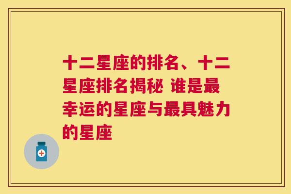 十二星座的排名、十二星座排名揭秘 谁是最幸运的星座与最具魅力的星座