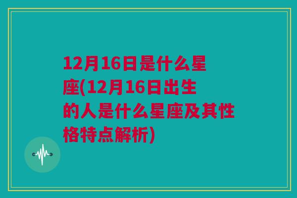 12月16日是什么星座(12月16日出生的人是什么星座及其性格特点解析)