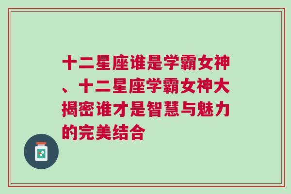 十二星座谁是学霸女神、十二星座学霸女神大揭密谁才是智慧与魅力的完美结合